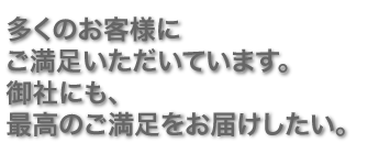 多くのお客様にご満足いただいています。御社にも、最高のご満足をお届けしたい。