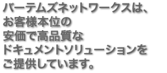 バーテムズネットワークスは、お客様本位の安価で高品質なドキュメントソリューションをご提供しています。